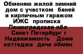 Обменяю жилой зимний дом с участком, баней и кирпичным гаражом (ИЖС, прописка) - Ленинградская обл., Санкт-Петербург г. Недвижимость » Дома, коттеджи, дачи обмен   